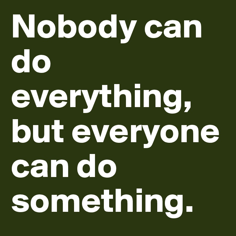 Nobody can do everything, but everyone can do something.
