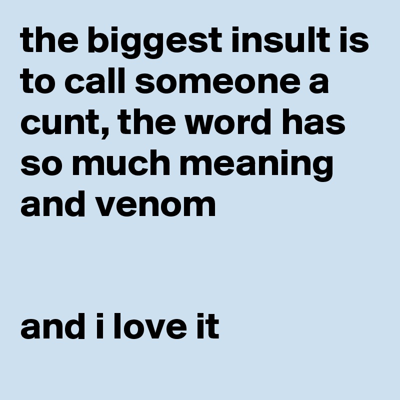 the biggest insult is to call someone a cunt, the word has so much meaning and venom 


and i love it