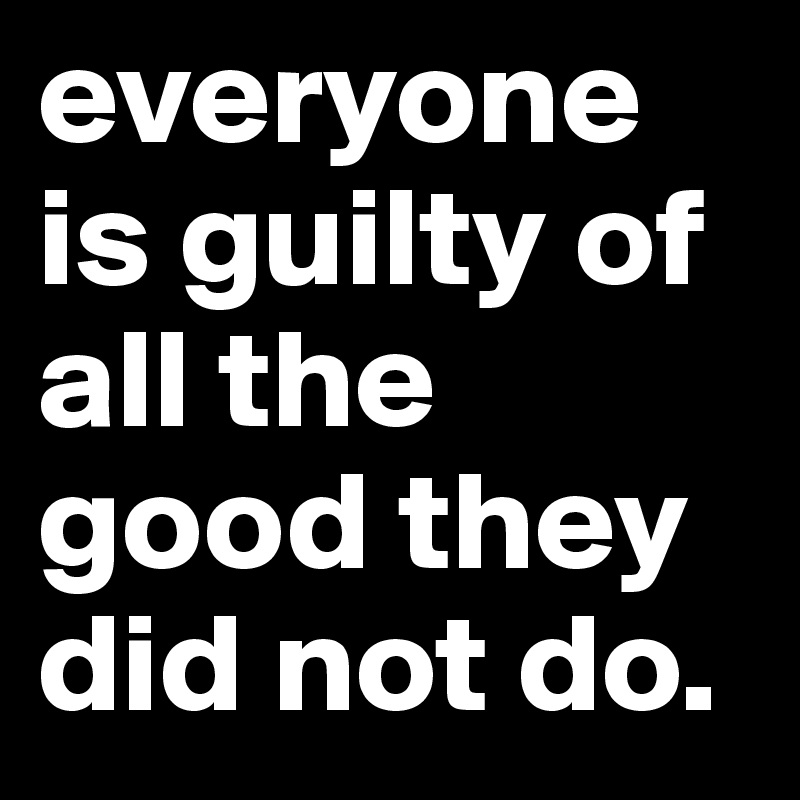 everyone is guilty of all the good they did not do.