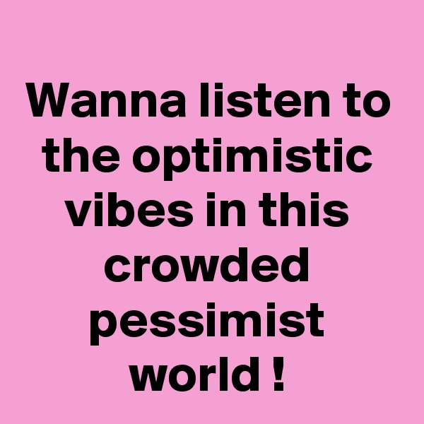 Wanna listen to the optimistic vibes in this crowded pessimist world !