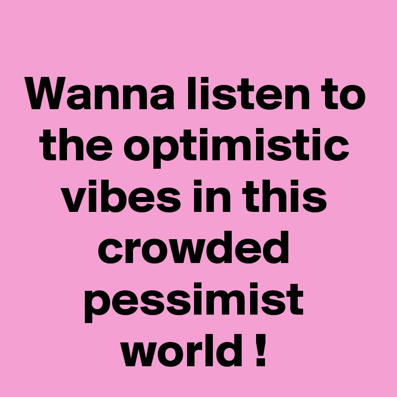 Wanna listen to the optimistic vibes in this crowded pessimist world !