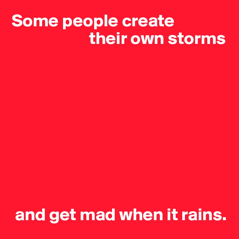 Some people create
                      their own storms









 and get mad when it rains.