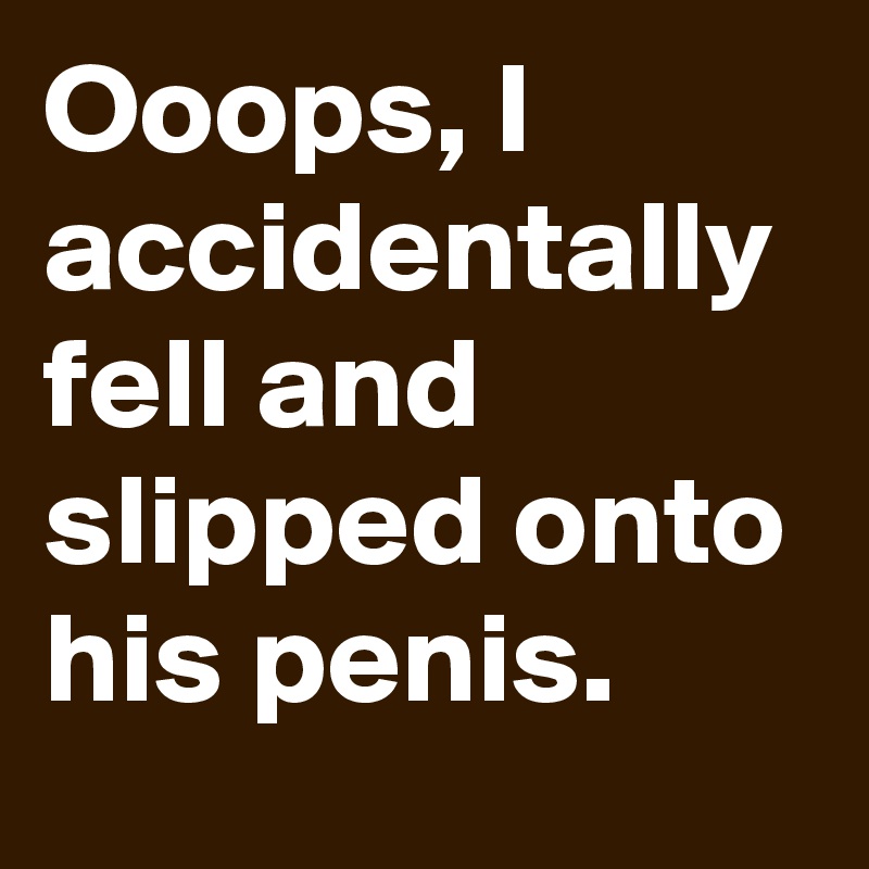 Ooops, I accidentally fell and slipped onto his penis.