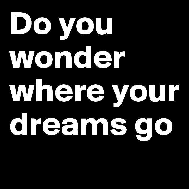 Do you wonder where your dreams go