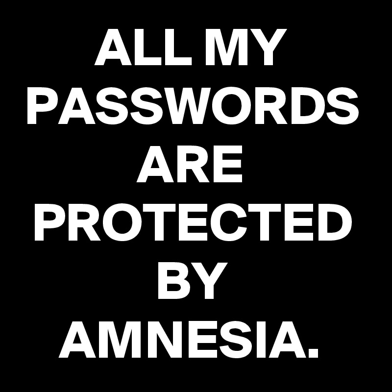 ALL MY PASSWORDS ARE PROTECTED BY AMNESIA.