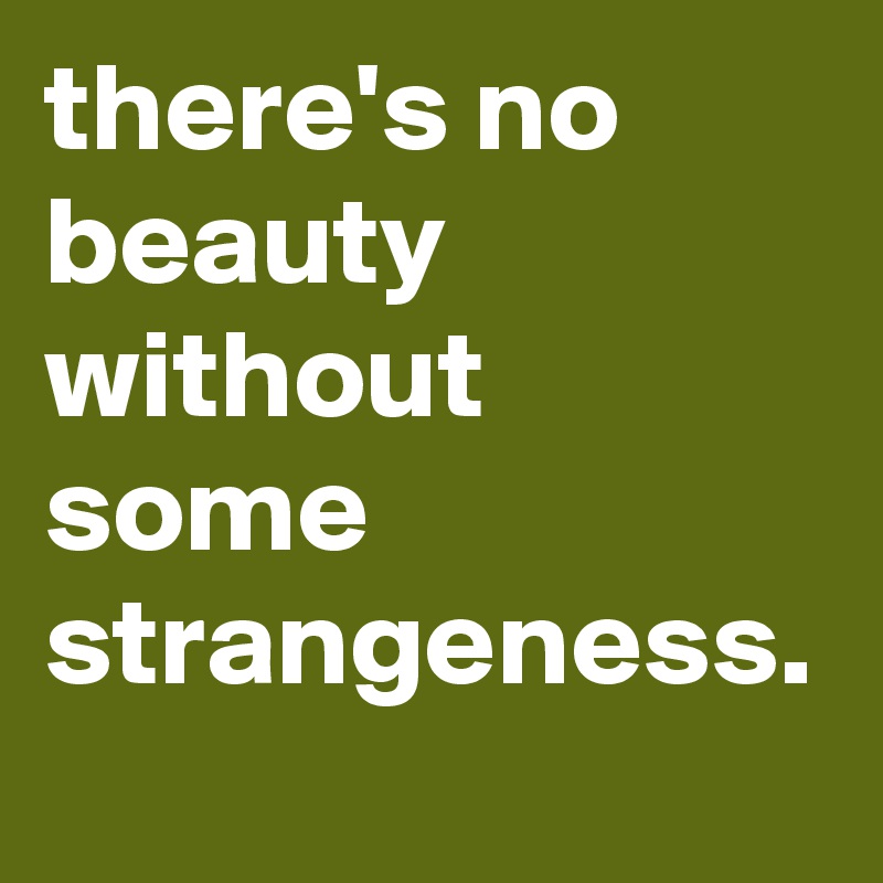 there's no beauty without some strangeness.