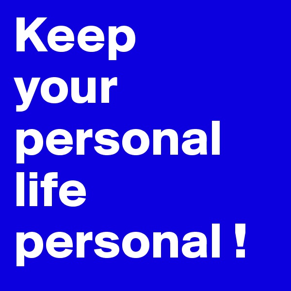 Keep 
your 
personal 
life 
personal !