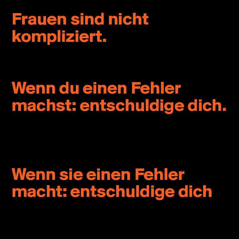 Frauen sind nicht kompliziert. Wenn du einen Fehler machst entschuldige dich. Wenn sie einen