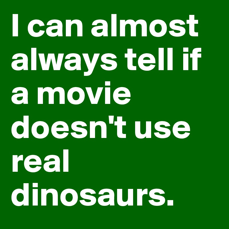 I can almost always tell if a movie doesn't use real dinosaurs.