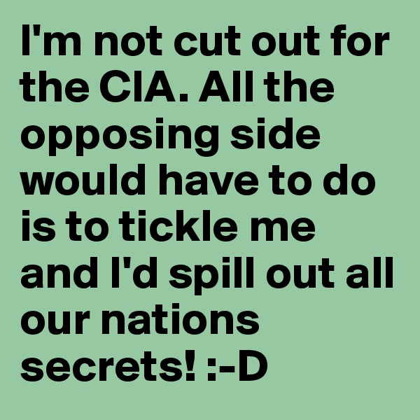 I'm not cut out for the CIA. All the opposing side would have to do is to tickle me and I'd spill out all our nations secrets! :-D