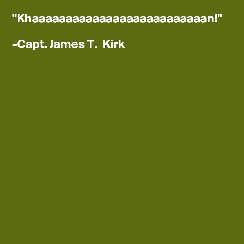 "Khaaaaaaaaaaaaaaaaaaaaaaaaaan!" 

-Capt. James T.  Kirk