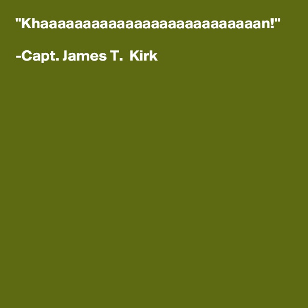 "Khaaaaaaaaaaaaaaaaaaaaaaaaaan!" 

-Capt. James T.  Kirk