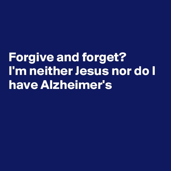 


Forgive and forget?
I'm neither Jesus nor do I have Alzheimer's 




