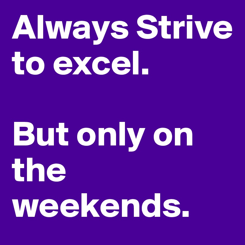 Always Strive to excel. 

But only on the weekends. 