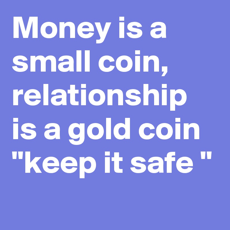 Money is a small coin, relationship is a gold coin 
"keep it safe "
