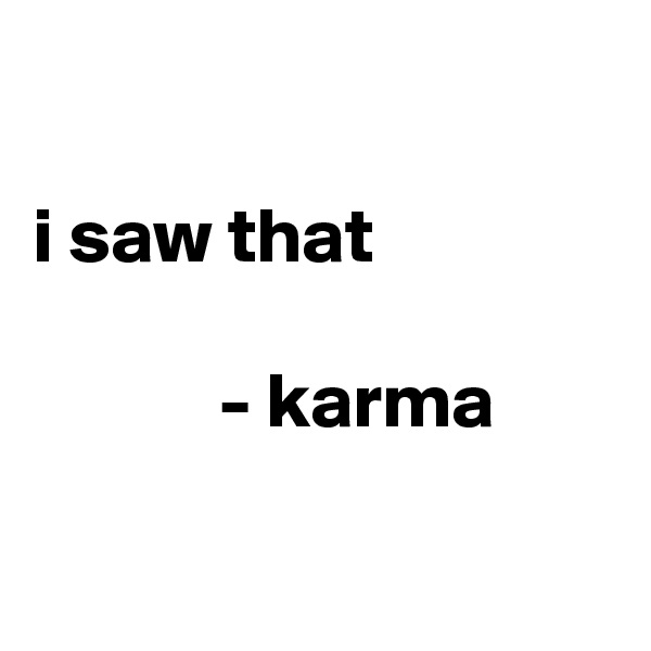 

i saw that                 
            - karma 

