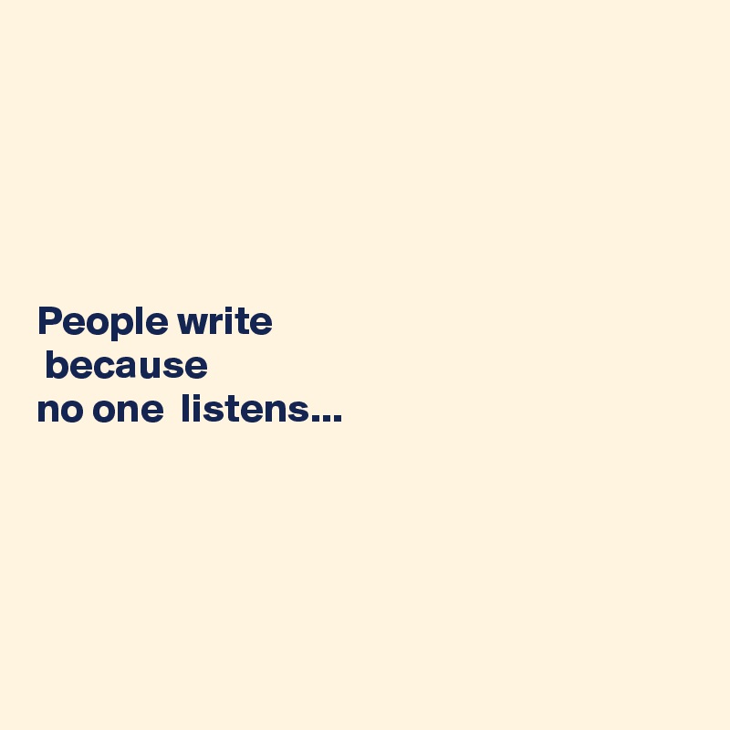 





People write
 because 
no one  listens...





