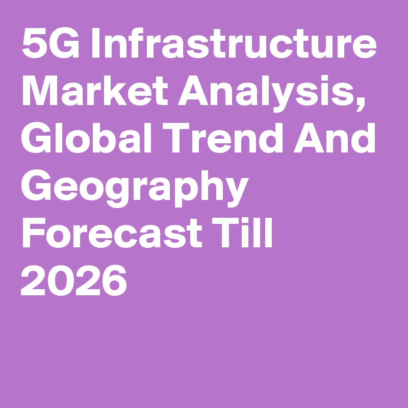 5G Infrastructure Market Analysis, Global Trend And Geography Forecast Till 2026
