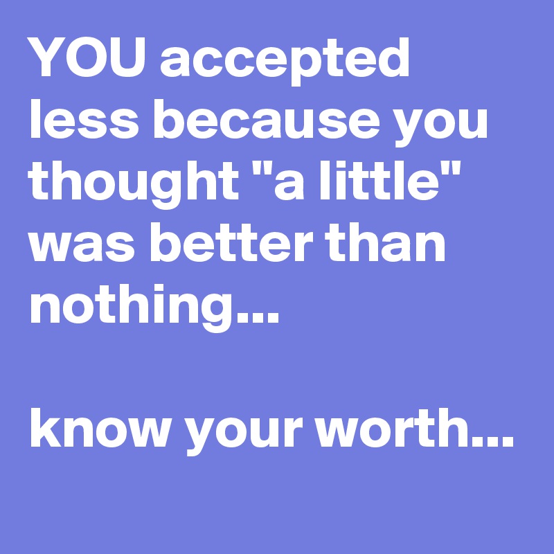 YOU accepted less because you thought "a little" was better than nothing...

know your worth...
