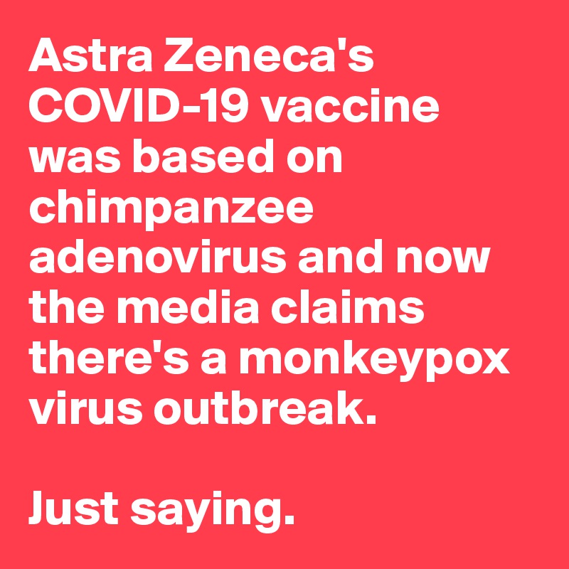 Astra Zeneca's COVID-19 vaccine was based on chimpanzee adenovirus and now the media claims there's a monkeypox virus outbreak. 

Just saying. 