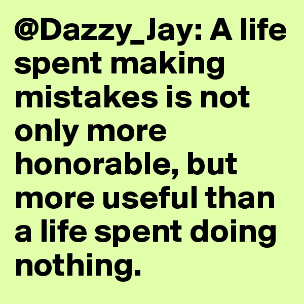 @Dazzy_Jay: A life spent making mistakes is not only more honorable, but more useful than a life spent doing nothing.