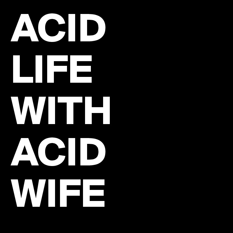 ACID          LIFE    WITH     ACID   WIFE