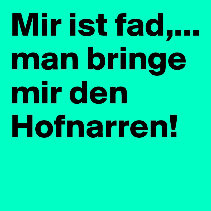 Mir ist fad,... man bringe mir den Hofnarren! 
