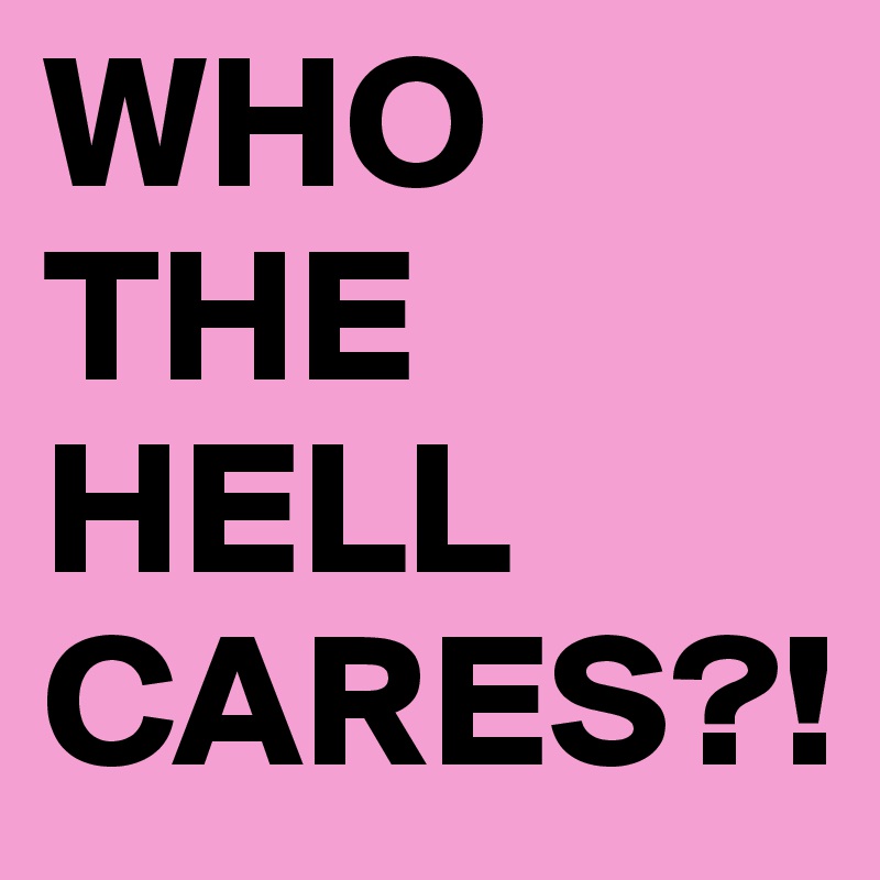 WHO THE HELL CARES?!