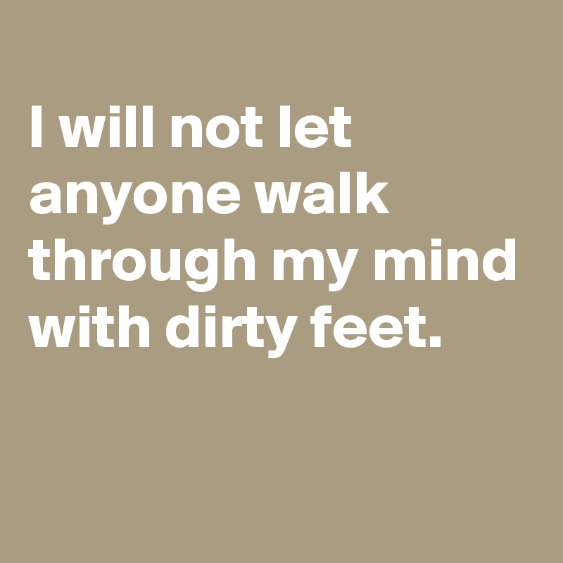 
I will not let anyone walk through my mind with dirty feet.

