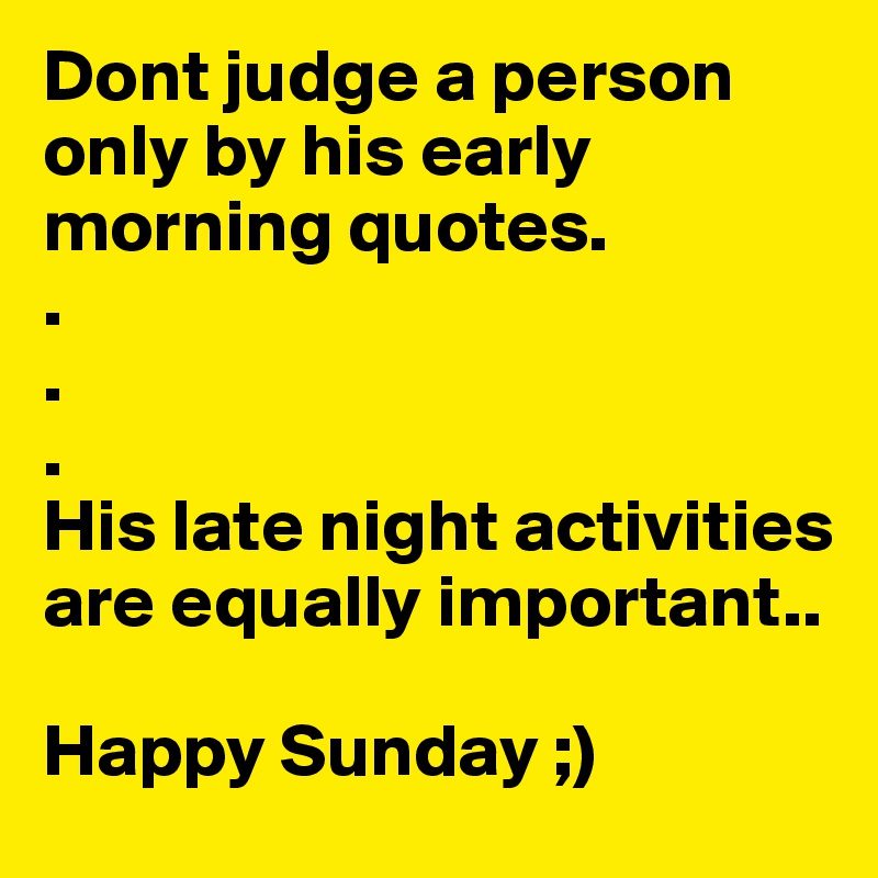 Dont judge a person only by his early morning quotes. 
.
.
.
His late night activities are equally important..

Happy Sunday ;)