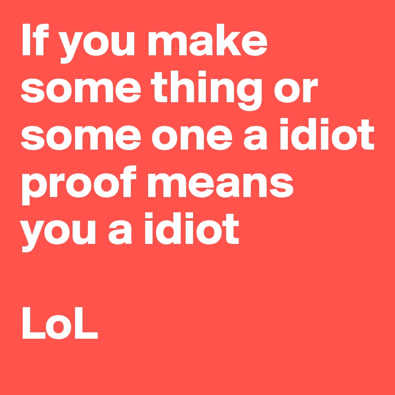 If you make some thing or some one a idiot proof means you a idiot

LoL