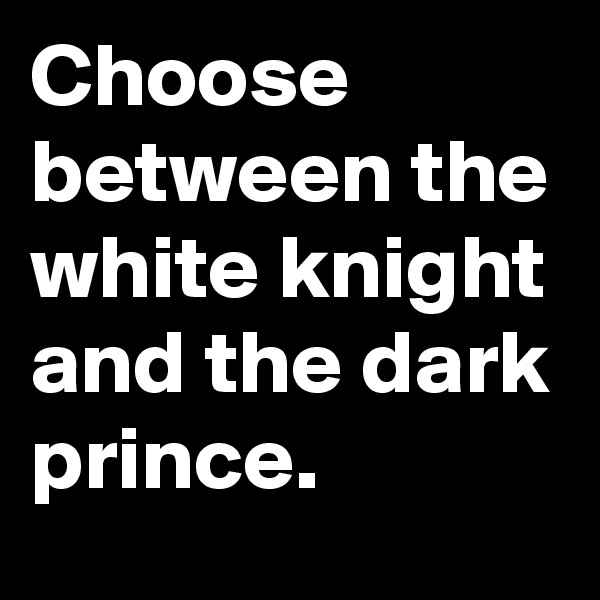 Choose between the white knight and the dark prince.