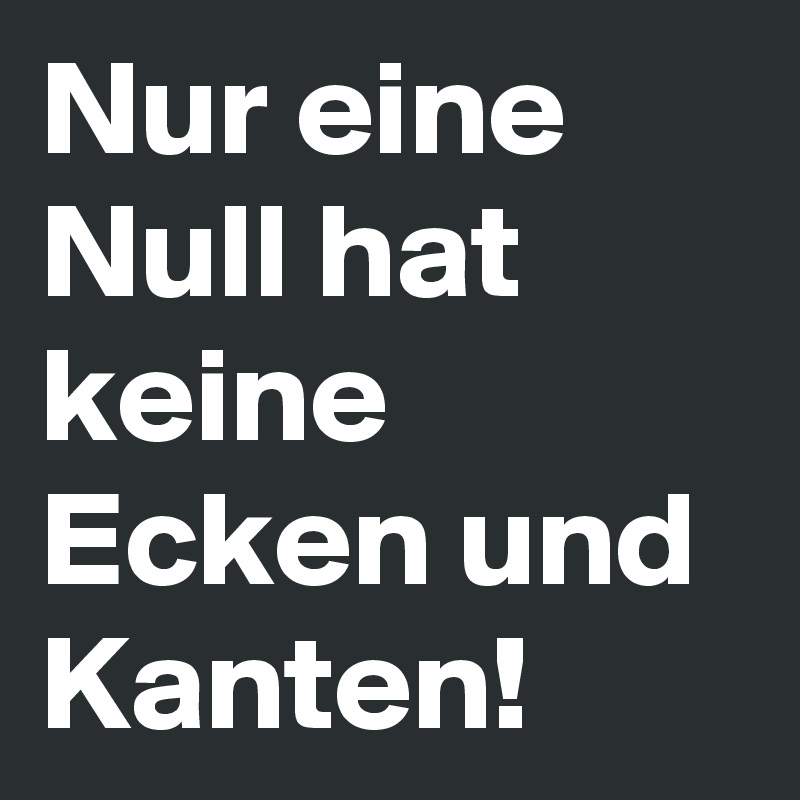 Nur eine Null hat keine Ecken und Kanten!