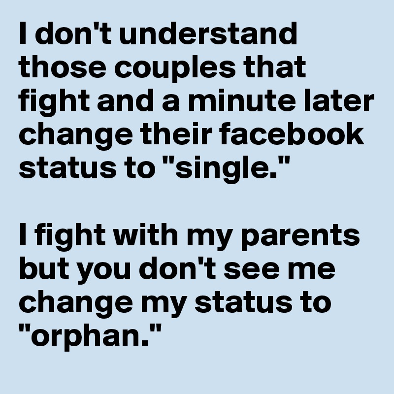 I don't understand those couples that fight and a minute later change their facebook status to "single."

I fight with my parents but you don't see me change my status to "orphan."