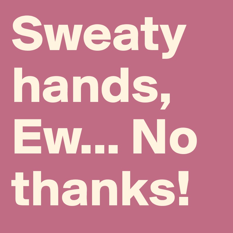 Sweaty hands,
Ew... No thanks!