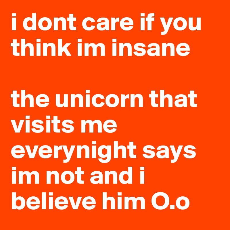 i dont care if you think im insane

the unicorn that visits me everynight says im not and i believe him O.o