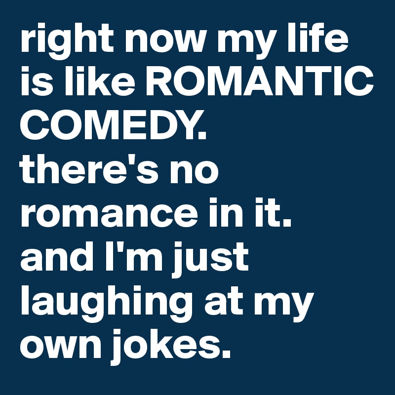 right now my life is like ROMANTIC COMEDY. 
there's no romance in it.
and I'm just laughing at my own jokes. 