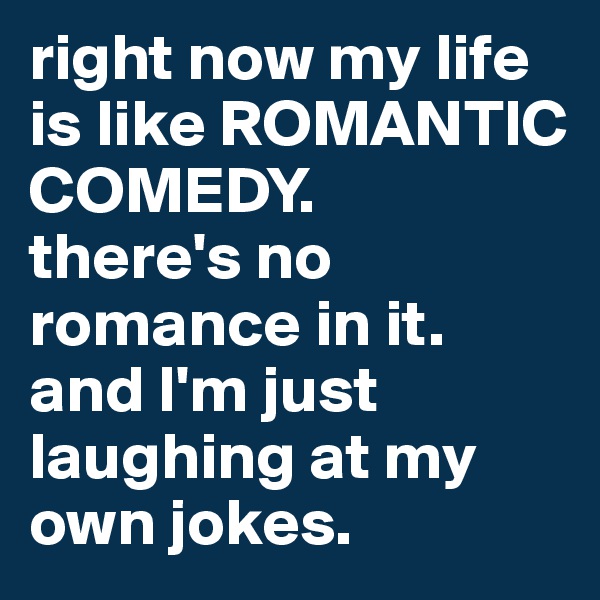 right now my life is like ROMANTIC COMEDY. 
there's no romance in it.
and I'm just laughing at my own jokes. 