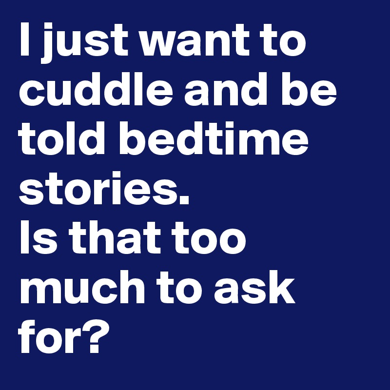 I just want to cuddle and be told bedtime 
stories. 
Is that too much to ask for?