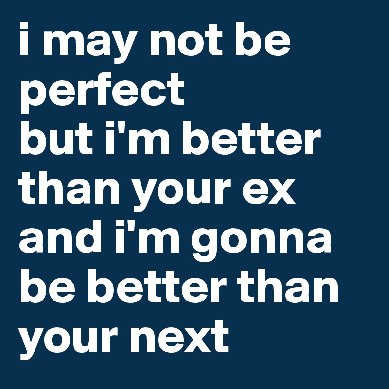 i may not be perfect
but i'm better than your ex
and i'm gonna be better than your next