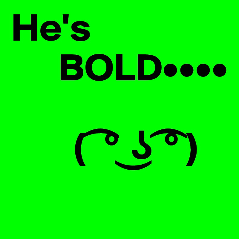 He's
      BOLD••••

        ( ? ° ?? ?° )
 