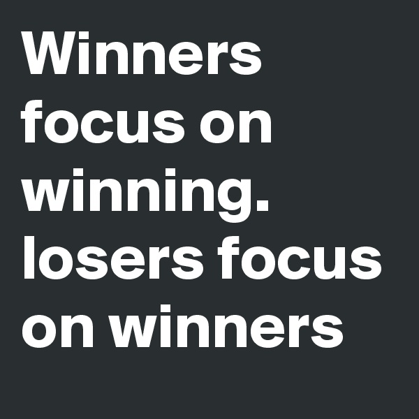 Winners focus on winning.
losers focus on winners