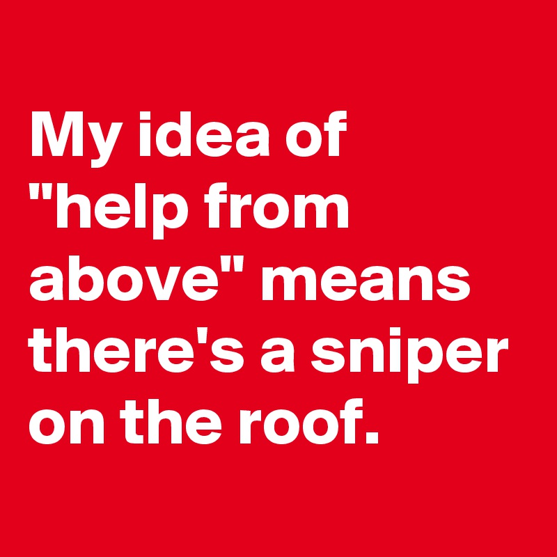 
My idea of "help from above" means there's a sniper on the roof.