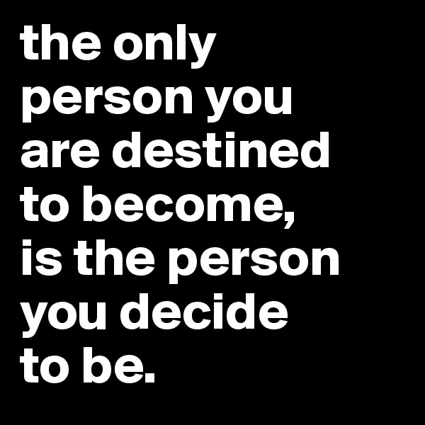 the only 
person you 
are destined 
to become,
is the person you decide 
to be.