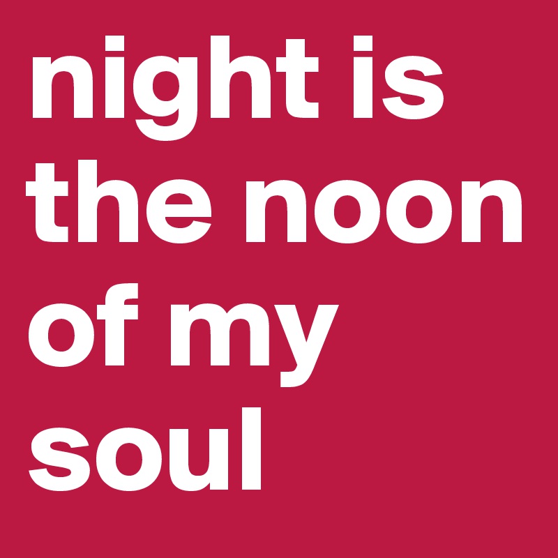 night is the noon of my soul