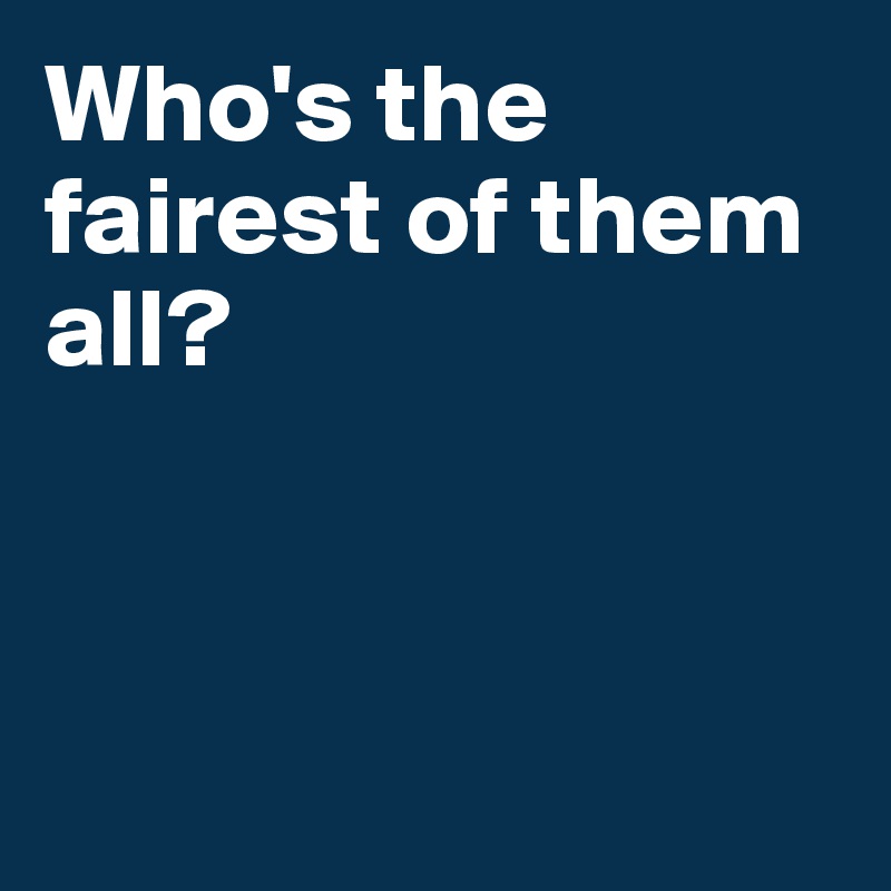 Who's the fairest of them all? 




