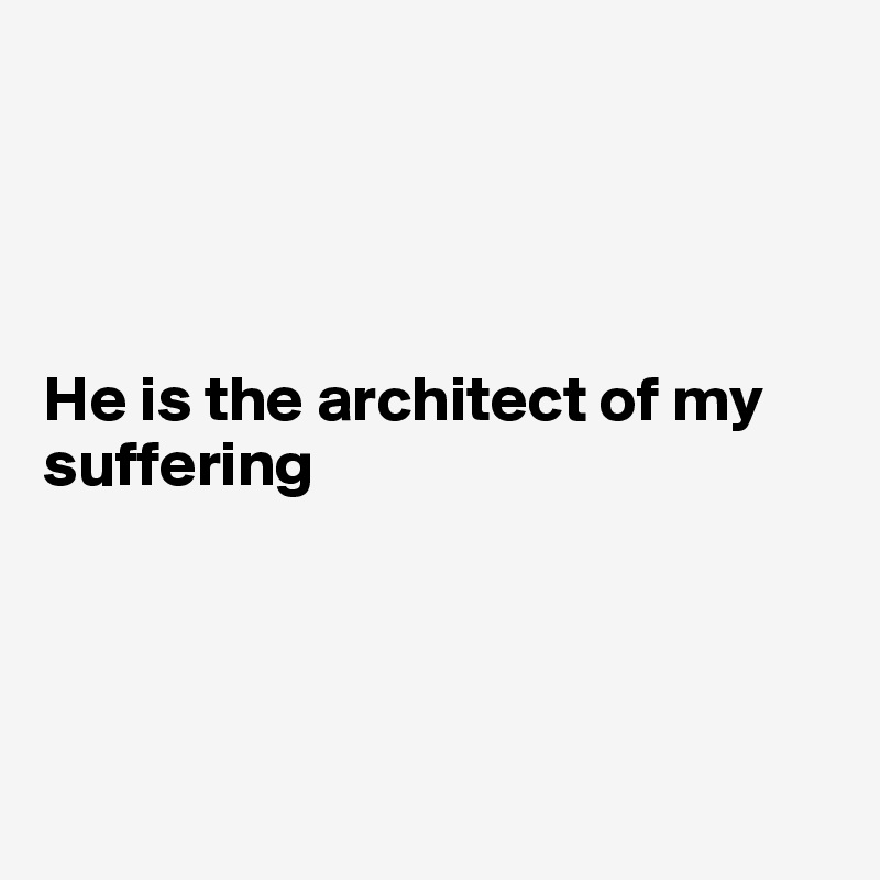 




He is the architect of my suffering




