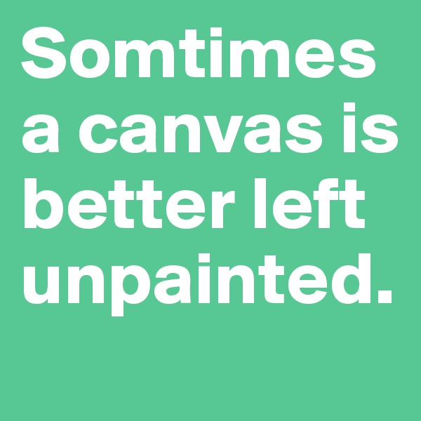 Somtimes a canvas is better left unpainted. 