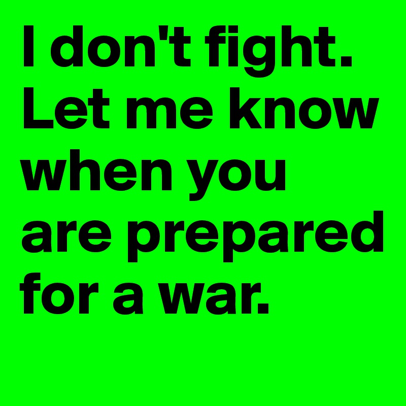I don't fight. Let me know when you are prepared for a war.