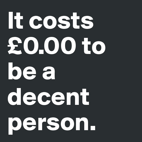 It costs £0.00 to be a decent person. 